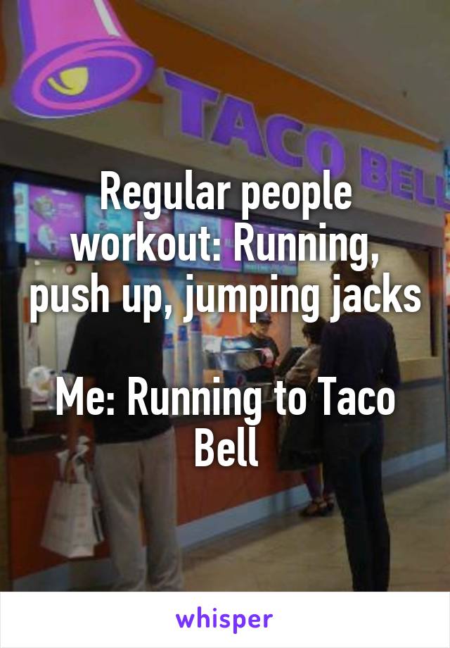 Regular people workout: Running, push up, jumping jacks

Me: Running to Taco Bell