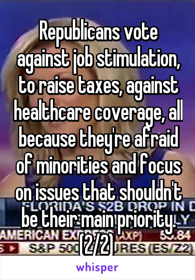 Republicans vote against job stimulation, to raise taxes, against healthcare coverage, all because they're afraid of minorities and focus on issues that shouldn't be their main priority. (2/2) 