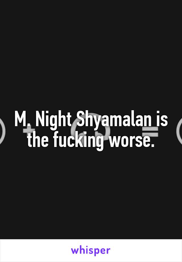 M. Night Shyamalan is the fucking worse.