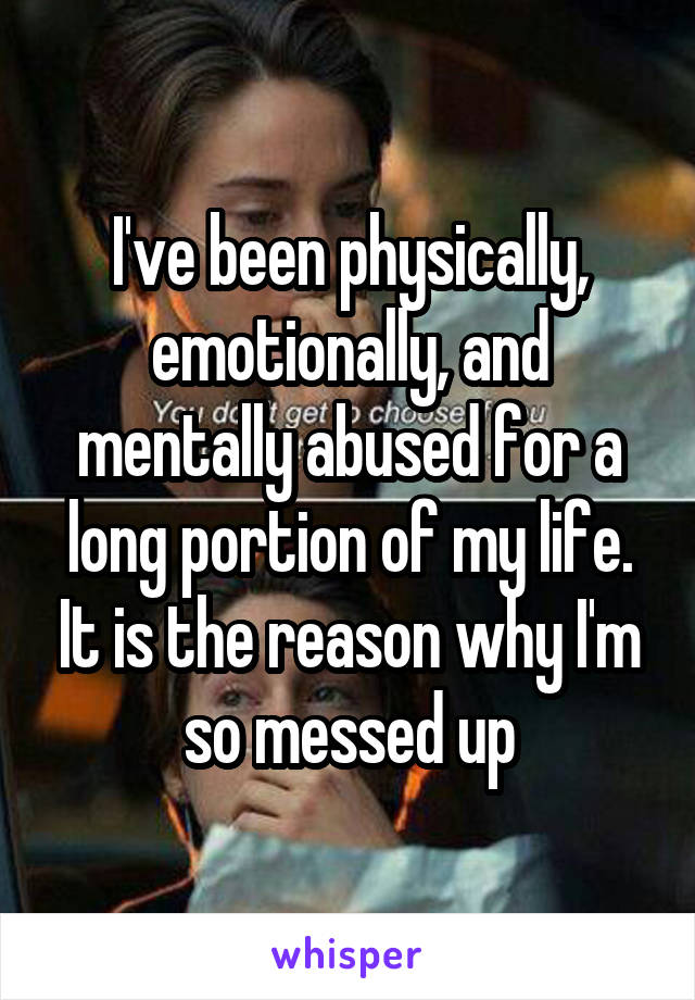 I've been physically, emotionally, and mentally abused for a long portion of my life. It is the reason why I'm so messed up