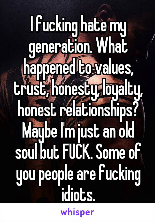 I fucking hate my generation. What happened to values, trust, honesty, loyalty, honest relationships? Maybe I'm just an old soul but FUCK. Some of you people are fucking idiots.