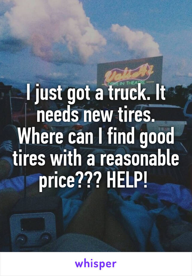 I just got a truck. It needs new tires. Where can I find good tires with a reasonable price??? HELP! 