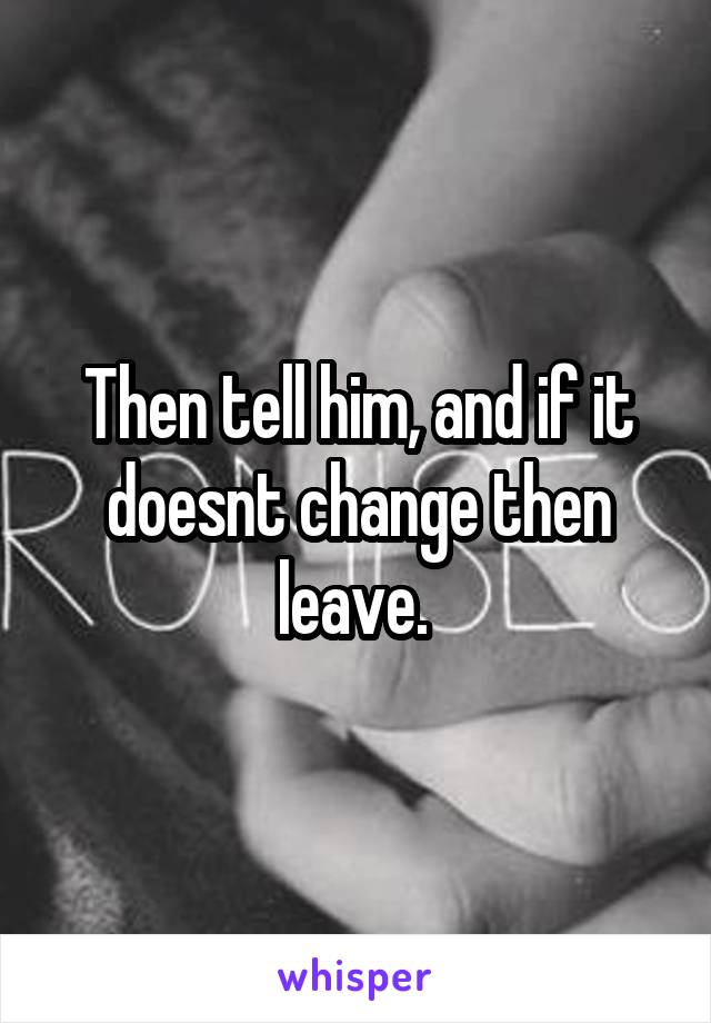 Then tell him, and if it doesnt change then leave. 