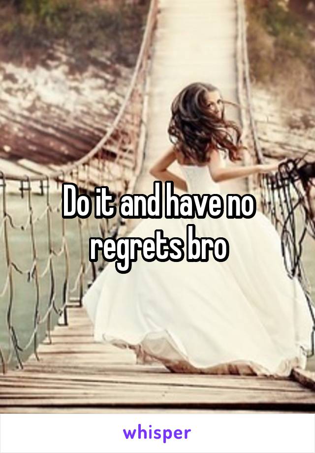 Do it and have no regrets bro