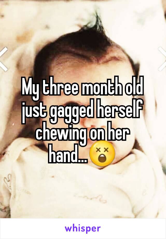 My three month old just gagged herself chewing on her hand...😲