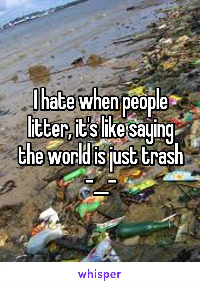 I hate when people litter, it's like saying the world is just trash
-__-