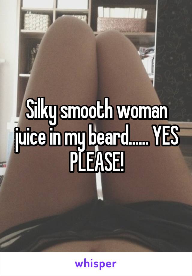 Silky smooth woman juice in my beard...... YES PLEASE!