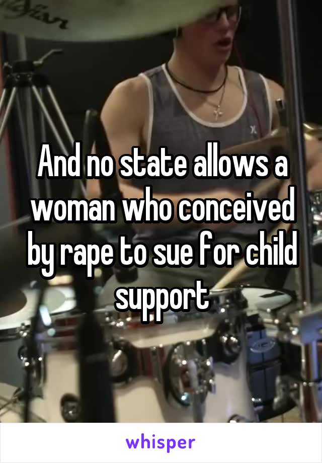 And no state allows a woman who conceived by rape to sue for child support