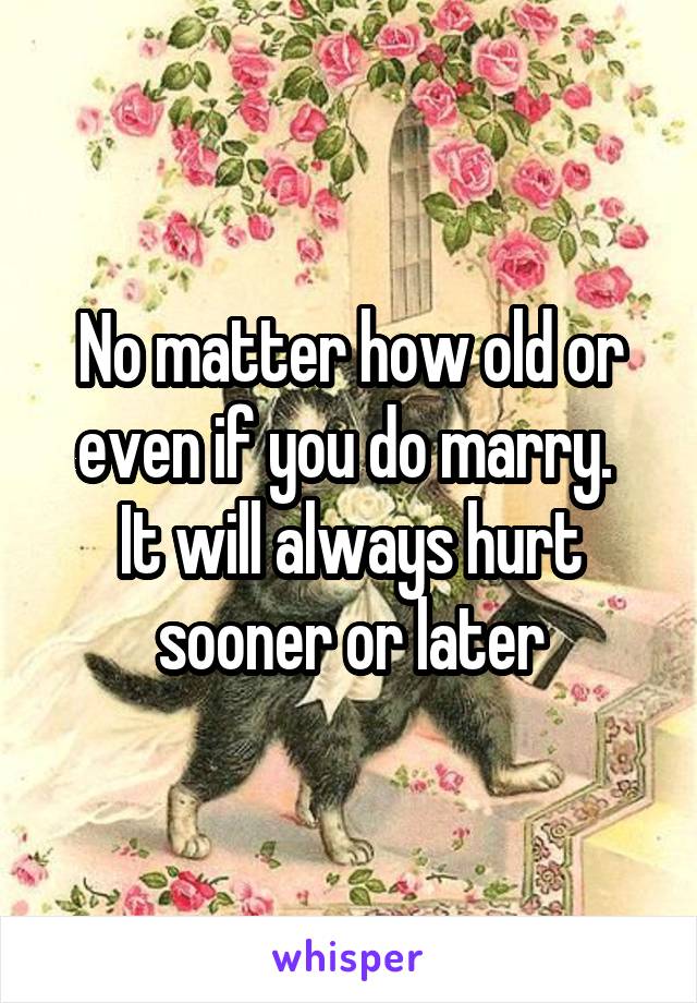 No matter how old or even if you do marry. 
It will always hurt sooner or later