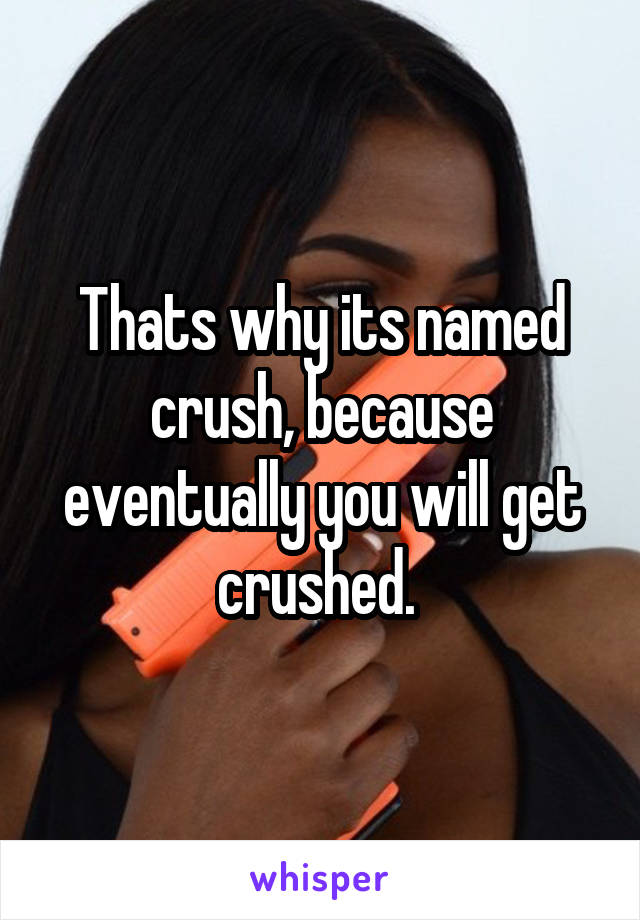 Thats why its named crush, because eventually you will get crushed. 