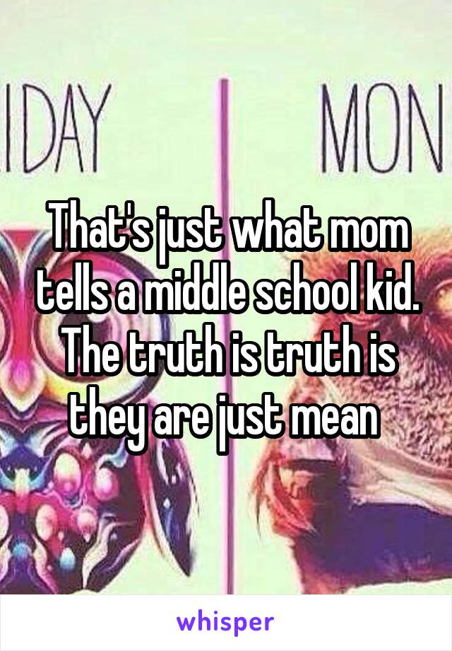 That's just what mom tells a middle school kid. The truth is truth is they are just mean 