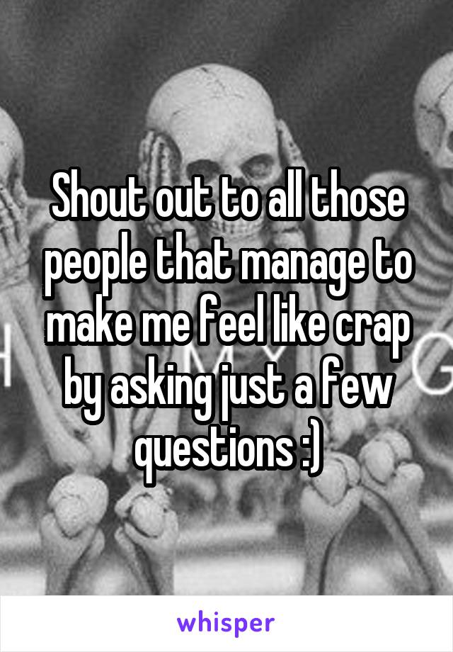 Shout out to all those people that manage to make me feel like crap by asking just a few questions :)