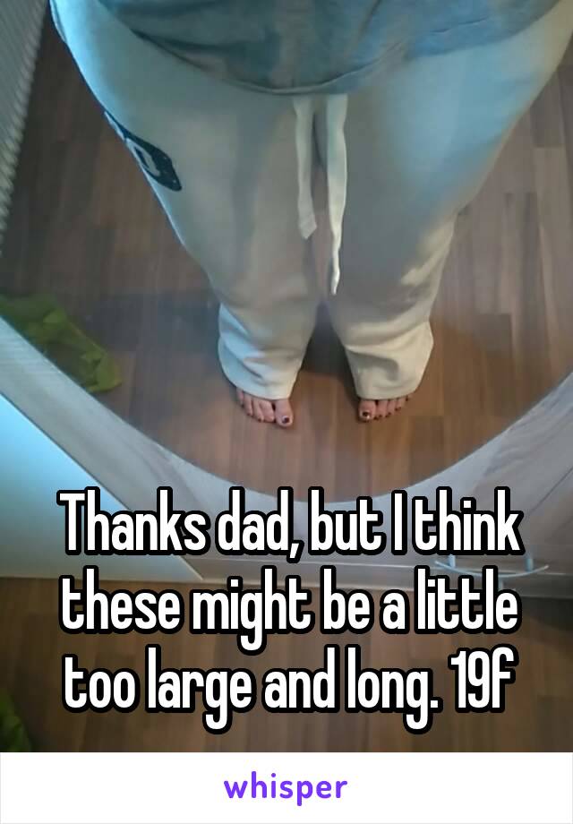 




Thanks dad, but I think these might be a little too large and long. 19f