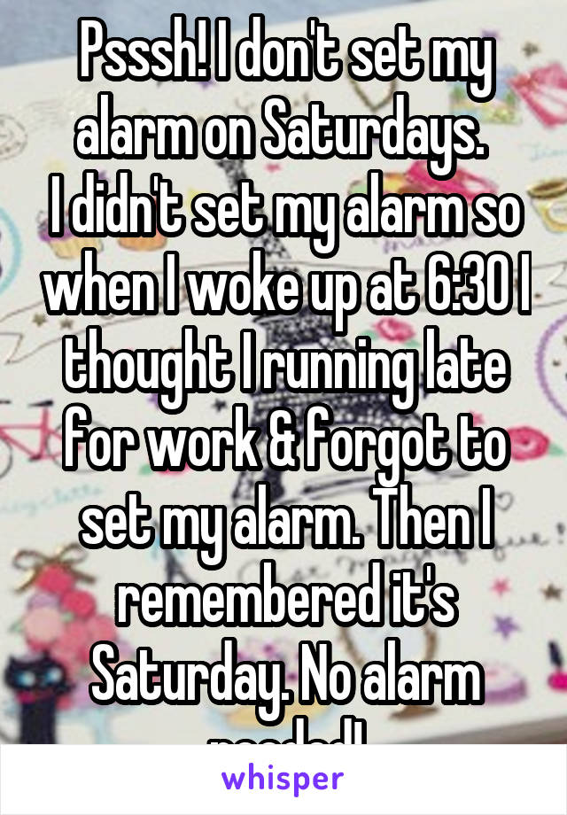 Psssh! I don't set my alarm on Saturdays. 
I didn't set my alarm so when I woke up at 6:30 I thought I running late for work & forgot to set my alarm. Then I remembered it's Saturday. No alarm needed!