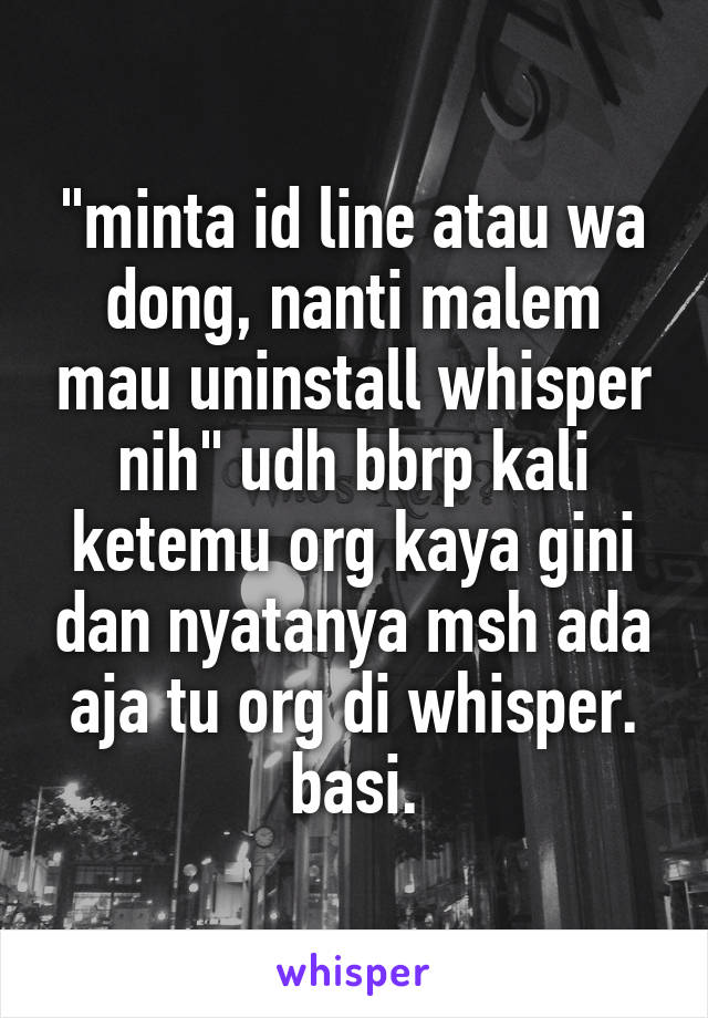 "minta id line atau wa dong, nanti malem mau uninstall whisper nih" udh bbrp kali ketemu org kaya gini dan nyatanya msh ada aja tu org di whisper. basi.