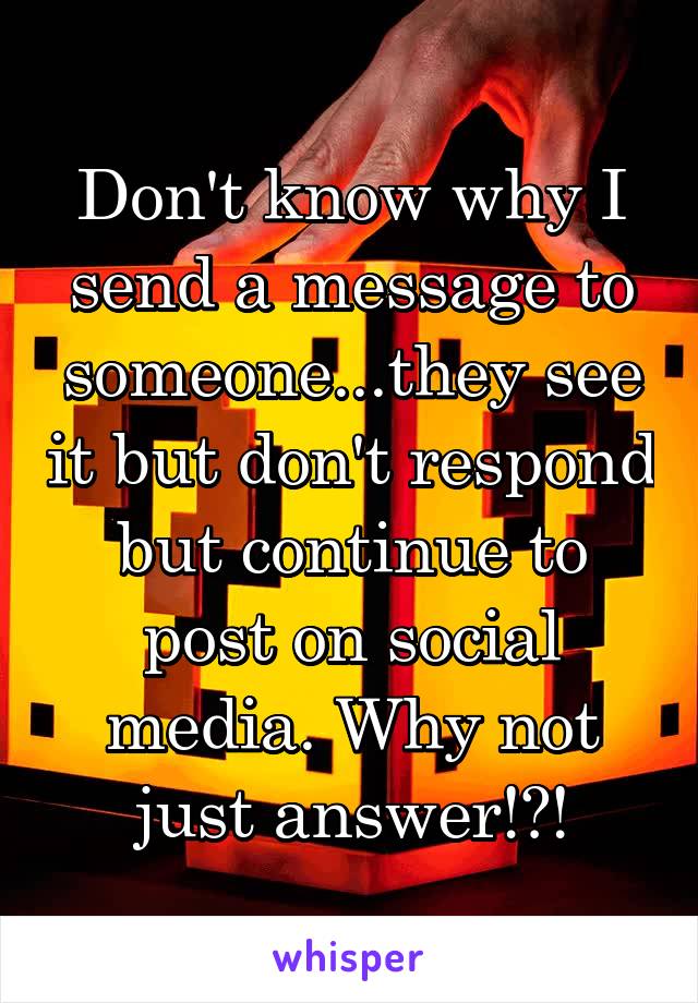 Don't know why I send a message to someone...they see it but don't respond but continue to post on social media. Why not just answer!?!