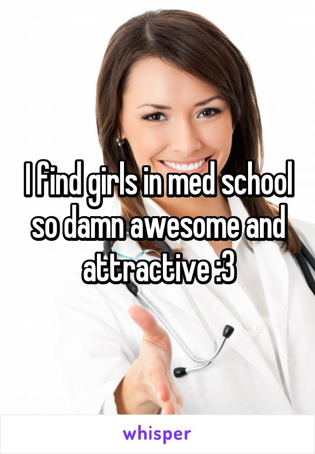 I find girls in med school so damn awesome and attractive :3