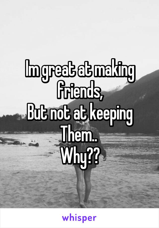 Im great at making friends,
But not at keeping
Them.. 
Why??