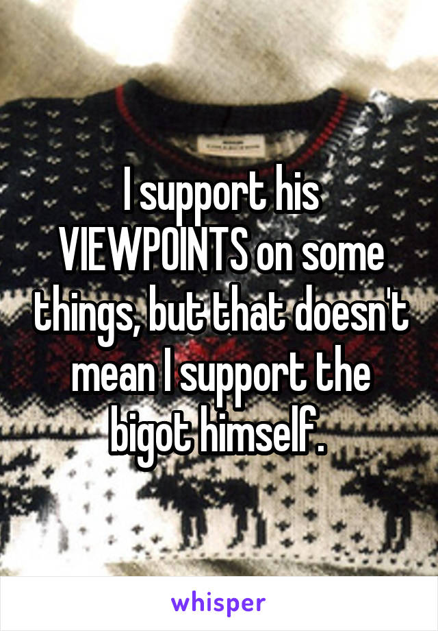 I support his VIEWPOINTS on some things, but that doesn't mean I support the bigot himself. 