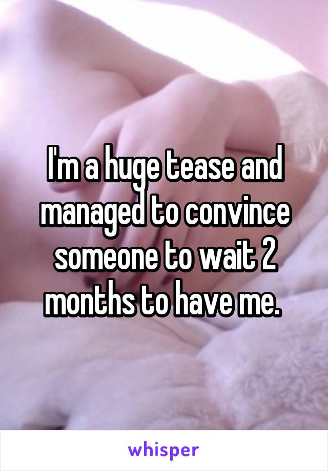 I'm a huge tease and managed to convince someone to wait 2 months to have me. 