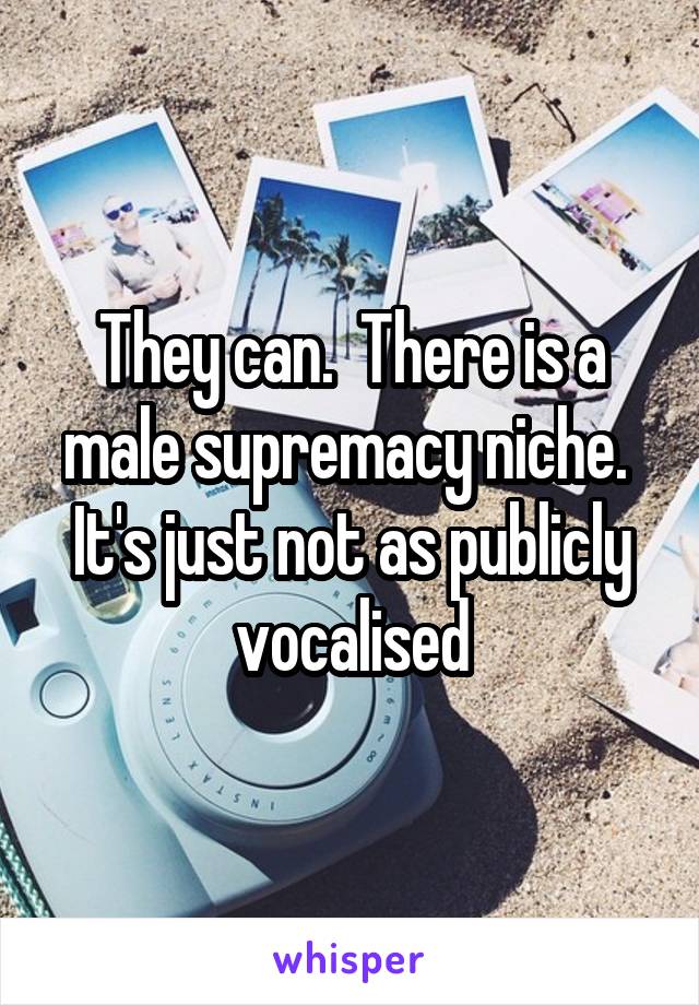 They can.  There is a male supremacy niche.  It's just not as publicly vocalised