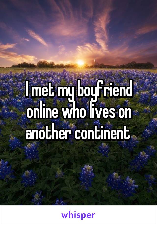 I met my boyfriend online who lives on another continent 