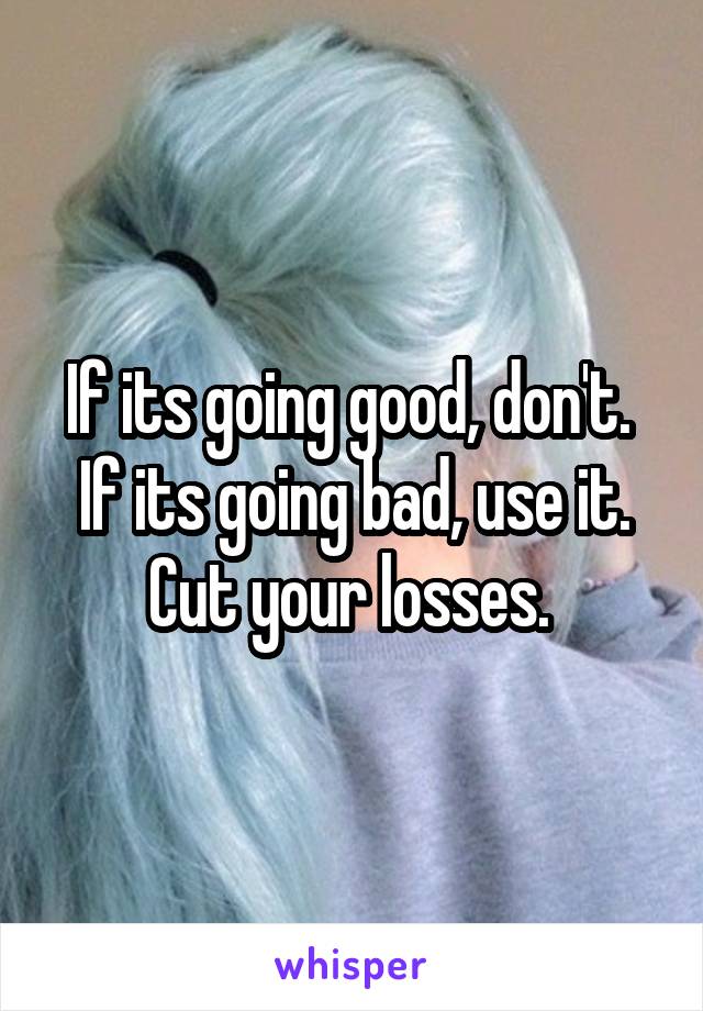 If its going good, don't. 
If its going bad, use it. Cut your losses. 