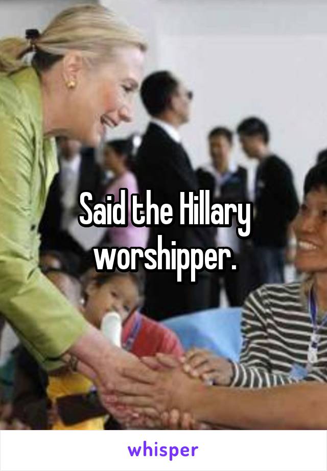 Said the Hillary worshipper.