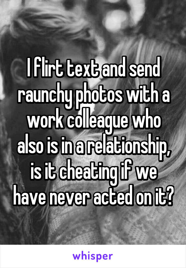 I flirt text and send raunchy photos with a work colleague who also is in a relationship, is it cheating if we have never acted on it?