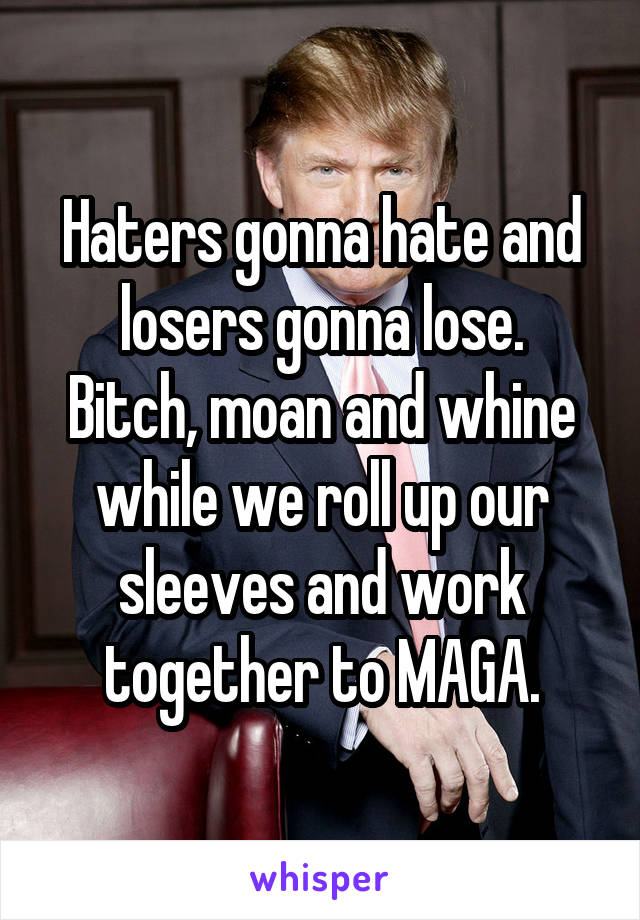 Haters gonna hate and losers gonna lose.
Bitch, moan and whine while we roll up our sleeves and work together to MAGA.