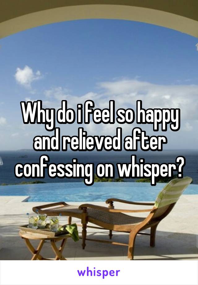 Why do i feel so happy and relieved after confessing on whisper?