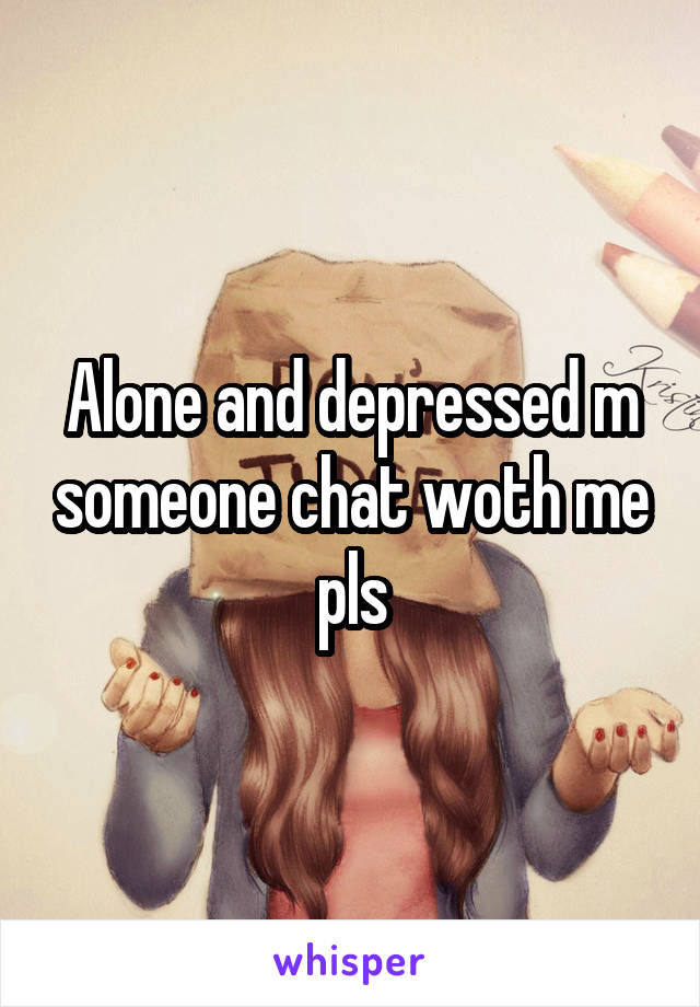 Alone and depressed m someone chat woth me pls