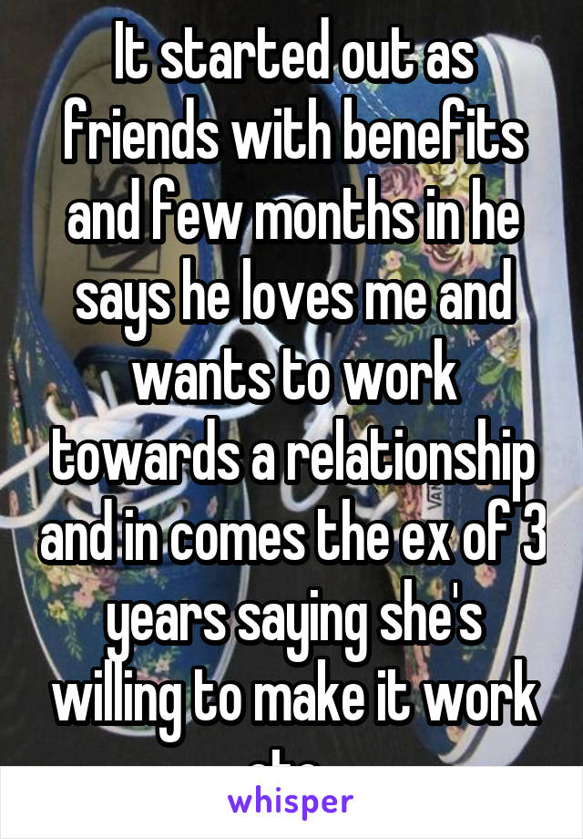 It started out as friends with benefits and few months in he says he loves me and wants to work towards a relationship and in comes the ex of 3 years saying she's willing to make it work etc. 