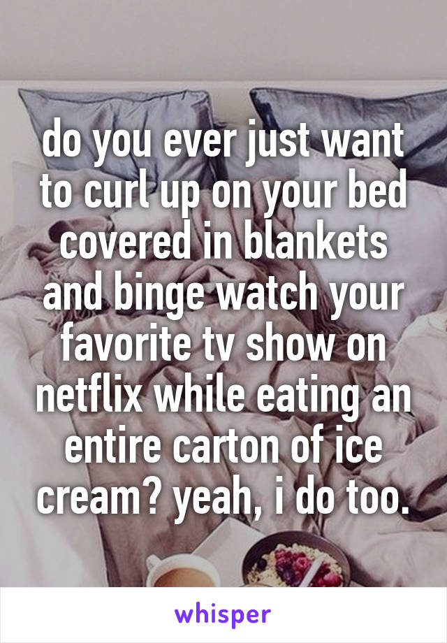 do you ever just want to curl up on your bed covered in blankets and binge watch your favorite tv show on netflix while eating an entire carton of ice cream? yeah, i do too.