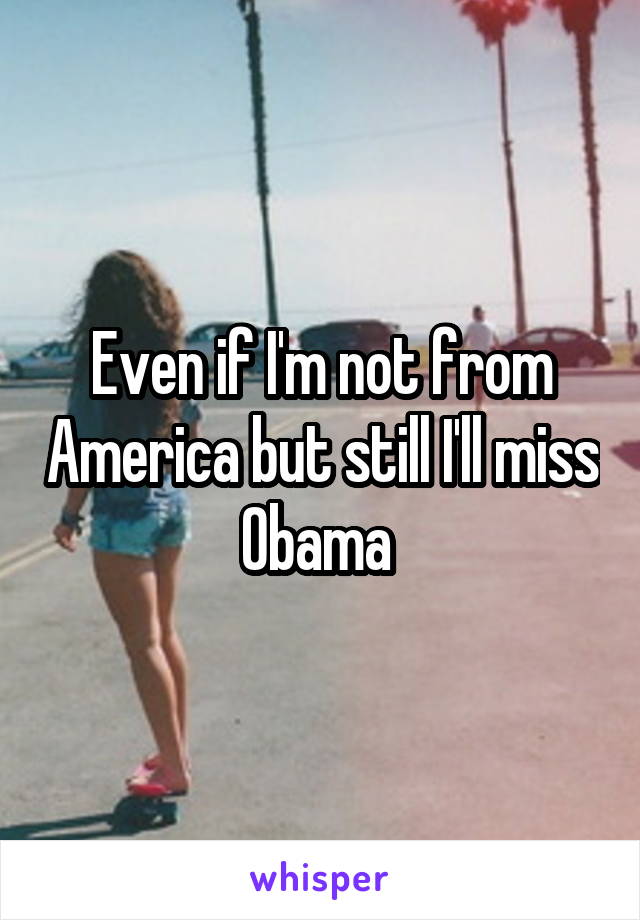 Even if I'm not from America but still I'll miss Obama 