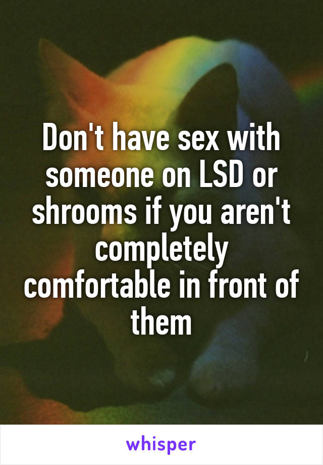 Don't have sex with someone on LSD or shrooms if you aren't completely comfortable in front of them