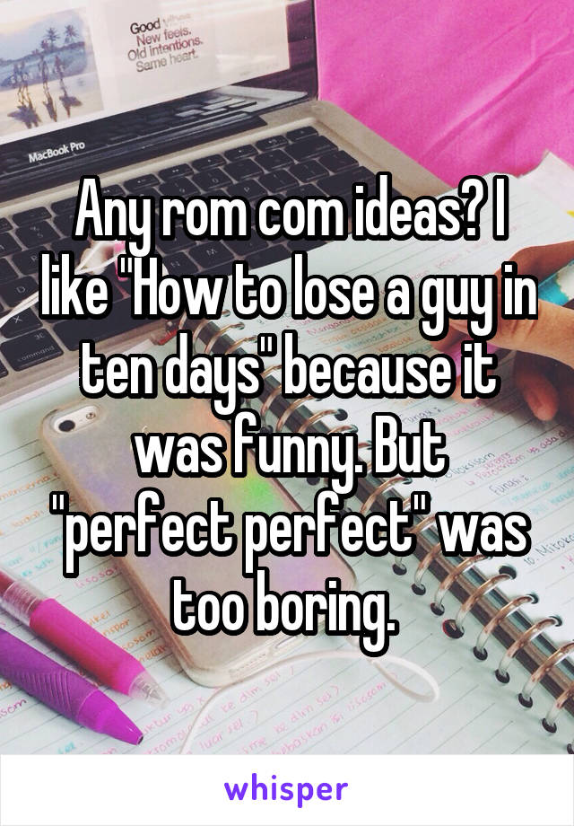 Any rom com ideas? I like "How to lose a guy in ten days" because it was funny. But "perfect perfect" was too boring. 