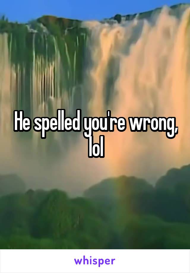 He spelled you're wrong, lol