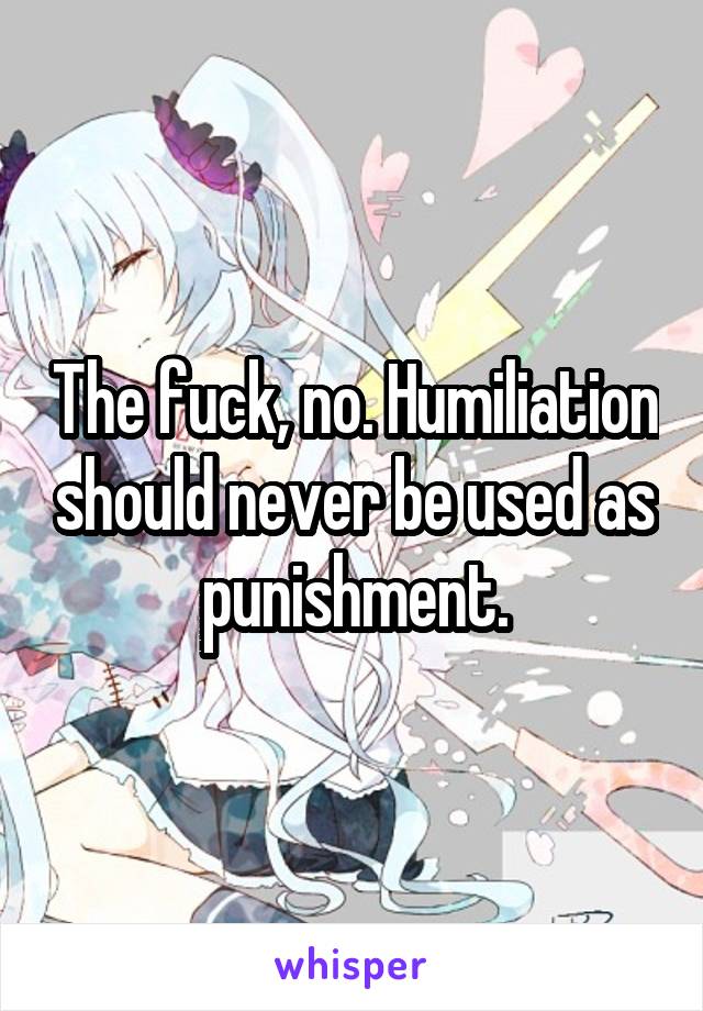 The fuck, no. Humiliation should never be used as punishment.