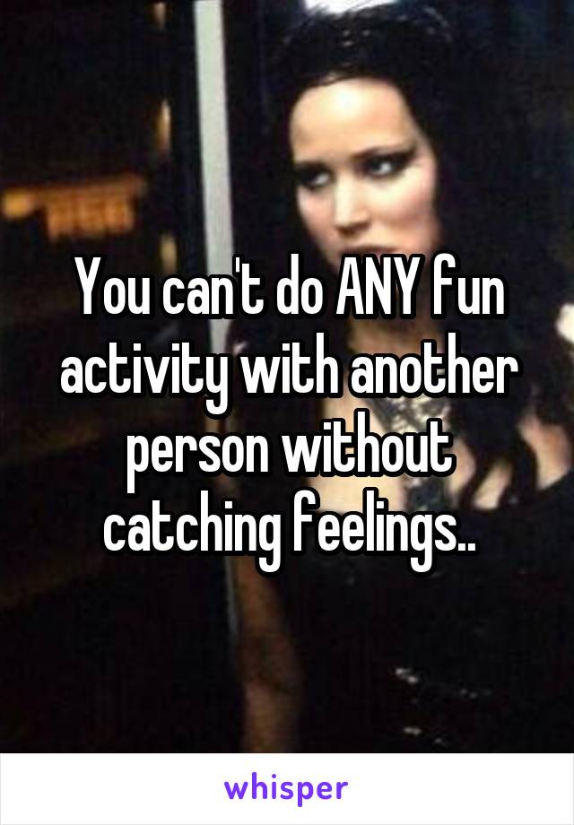 You can't do ANY fun activity with another person without catching feelings..