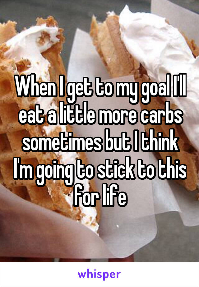 When I get to my goal I'll eat a little more carbs sometimes but I think I'm going to stick to this for life