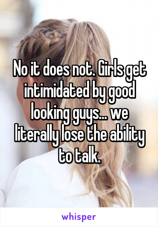 No it does not. Girls get intimidated by good looking guys... we literally lose the ability to talk.