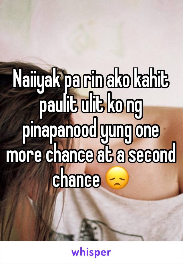 Naiiyak pa rin ako kahit paulit ulit ko ng pinapanood yung one more chance at a second chance 😞