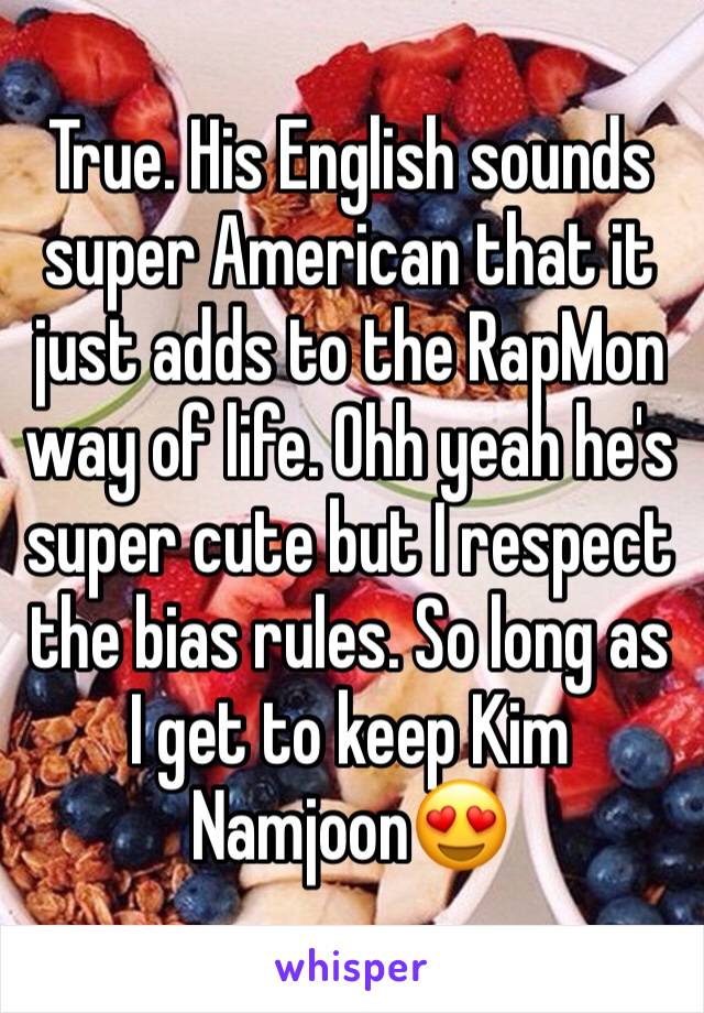 True. His English sounds super American that it just adds to the RapMon way of life. Ohh yeah he's super cute but I respect the bias rules. So long as I get to keep Kim Namjoon😍