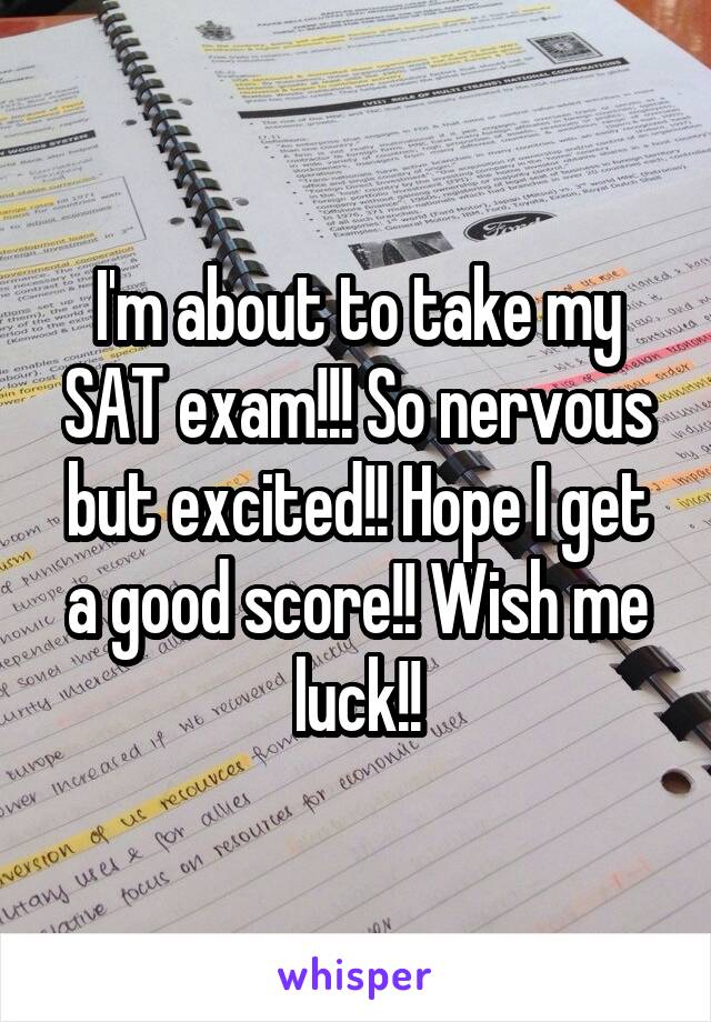 I'm about to take my SAT exam!!! So nervous but excited!! Hope I get a good score!! Wish me luck!!