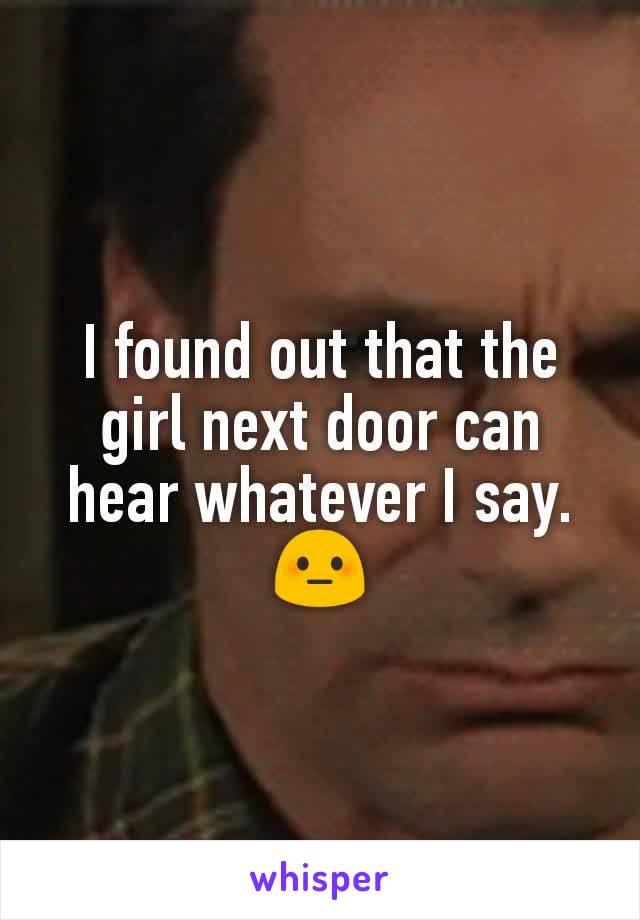 I found out that the girl next door can hear whatever I say.😳