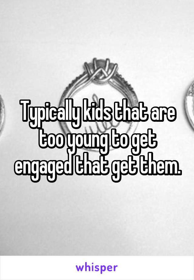 Typically kids that are too young to get engaged that get them.