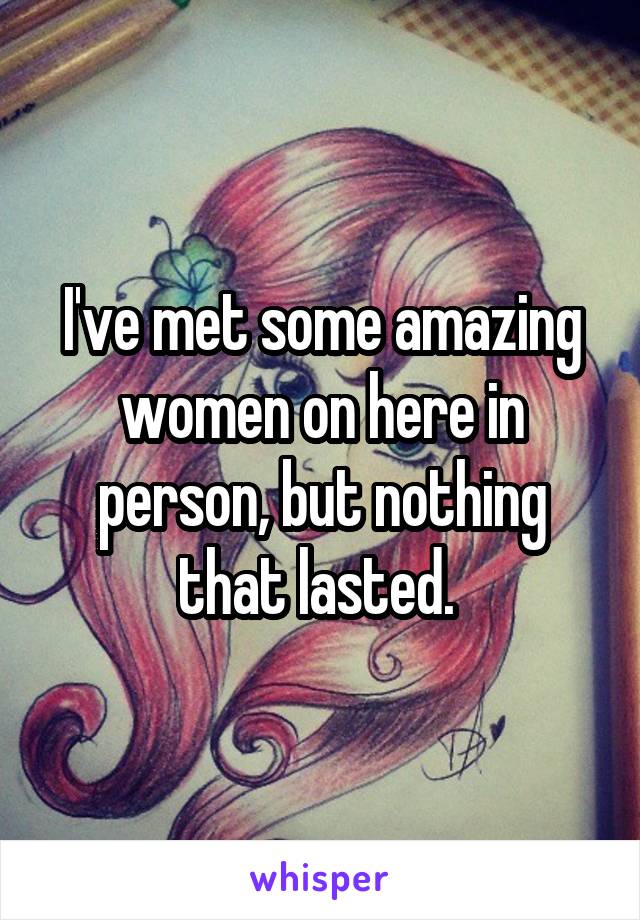 I've met some amazing women on here in person, but nothing that lasted. 