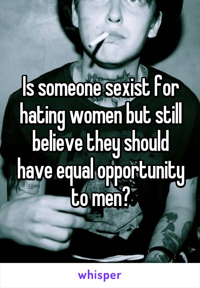 Is someone sexist for hating women but still believe they should have equal opportunity to men?