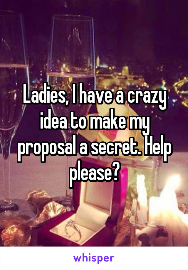 Ladies, I have a crazy idea to make my proposal a secret. Help please?